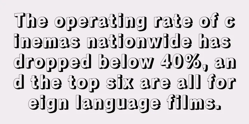 The operating rate of cinemas nationwide has dropped below 40%, and the top six are all foreign language films.