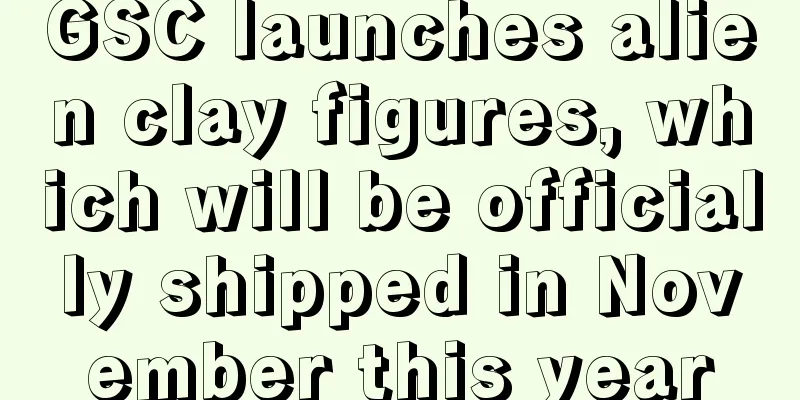 GSC launches alien clay figures, which will be officially shipped in November this year