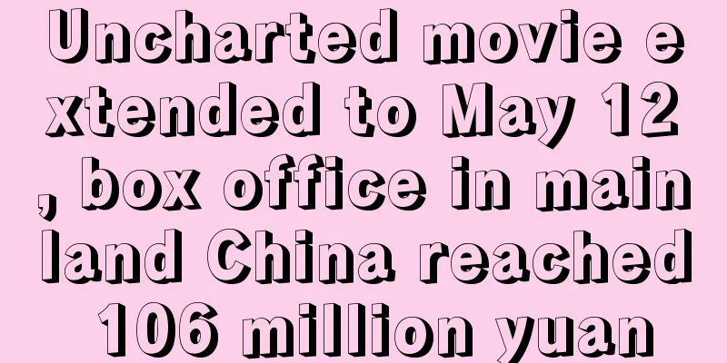 Uncharted movie extended to May 12, box office in mainland China reached 106 million yuan