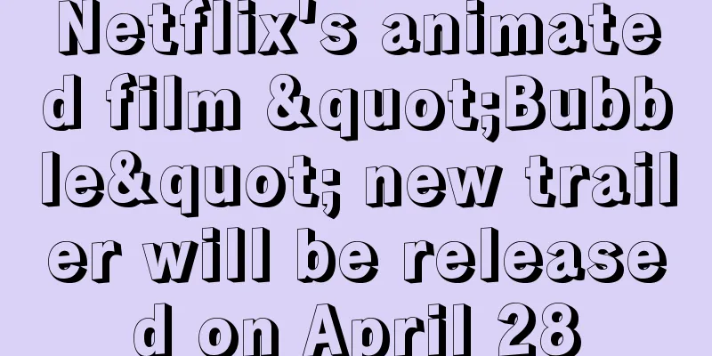 Netflix's animated film "Bubble" new trailer will be released on April 28