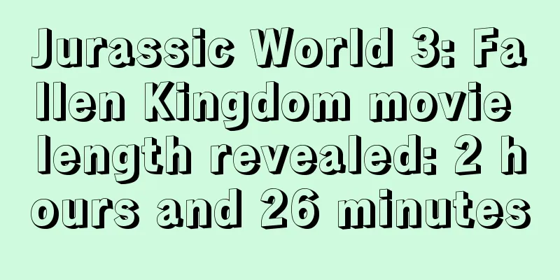 Jurassic World 3: Fallen Kingdom movie length revealed: 2 hours and 26 minutes