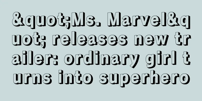 "Ms. Marvel" releases new trailer: ordinary girl turns into superhero