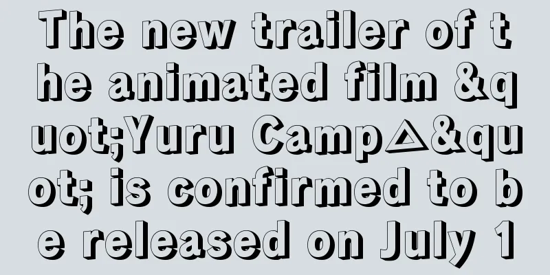 The new trailer of the animated film "Yuru Camp△" is confirmed to be released on July 1