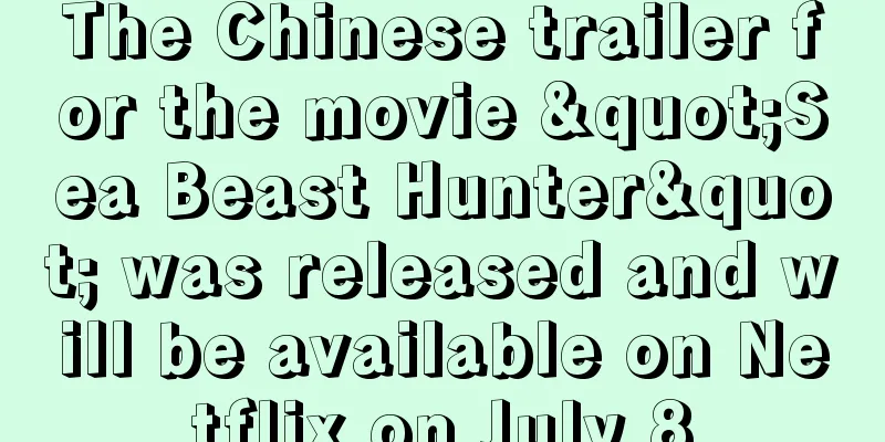 The Chinese trailer for the movie "Sea Beast Hunter" was released and will be available on Netflix on July 8