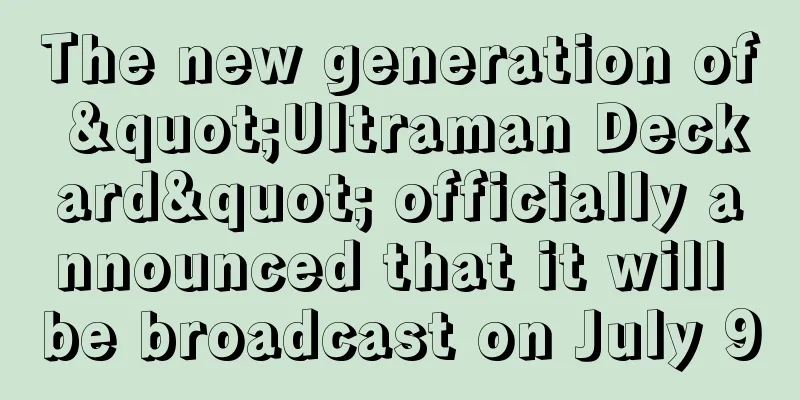 The new generation of "Ultraman Deckard" officially announced that it will be broadcast on July 9