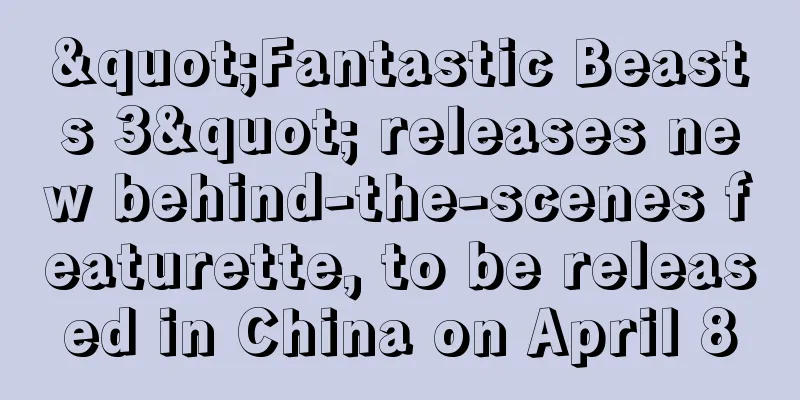 "Fantastic Beasts 3" releases new behind-the-scenes featurette, to be released in China on April 8