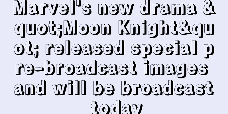 Marvel's new drama "Moon Knight" released special pre-broadcast images and will be broadcast today