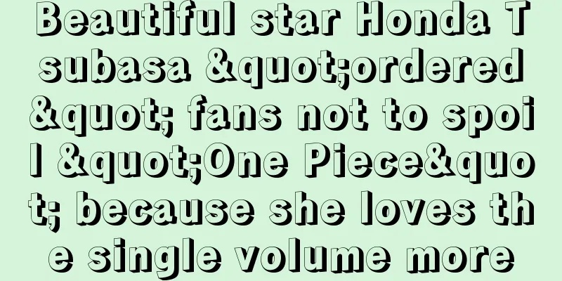 Beautiful star Honda Tsubasa "ordered" fans not to spoil "One Piece" because she loves the single volume more