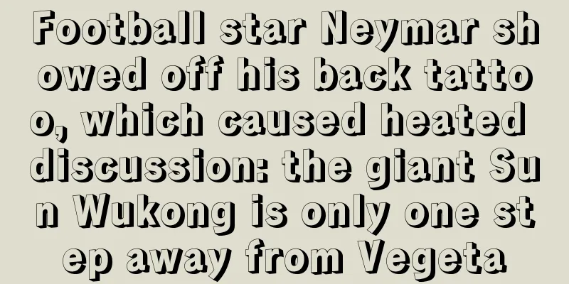 Football star Neymar showed off his back tattoo, which caused heated discussion: the giant Sun Wukong is only one step away from Vegeta