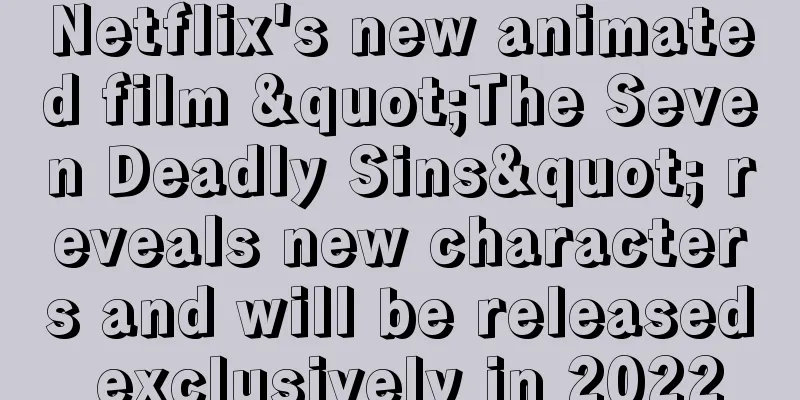 Netflix's new animated film "The Seven Deadly Sins" reveals new characters and will be released exclusively in 2022