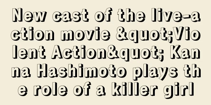 New cast of the live-action movie "Violent Action" Kanna Hashimoto plays the role of a killer girl