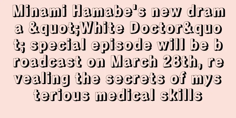 Minami Hamabe's new drama "White Doctor" special episode will be broadcast on March 28th, revealing the secrets of mysterious medical skills