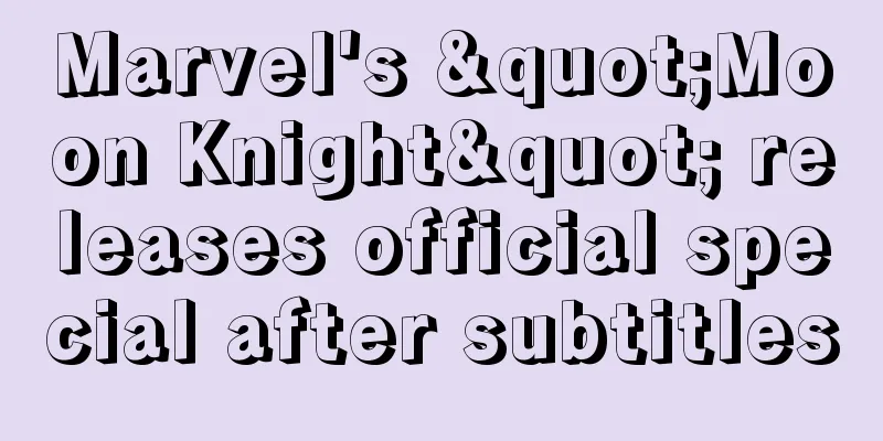 Marvel's "Moon Knight" releases official special after subtitles