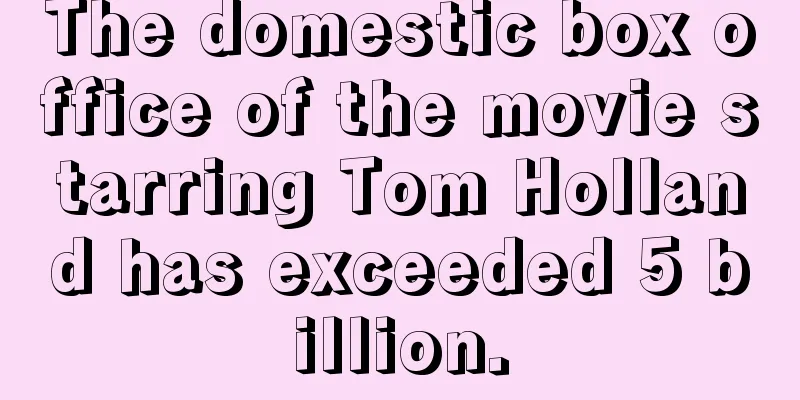 The domestic box office of the movie starring Tom Holland has exceeded 5 billion.
