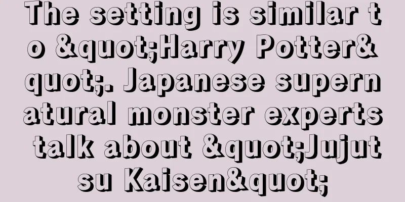 The setting is similar to "Harry Potter". Japanese supernatural monster experts talk about "Jujutsu Kaisen"