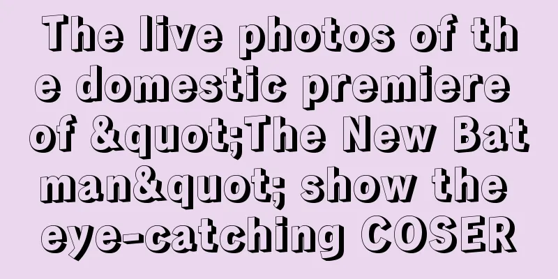 The live photos of the domestic premiere of "The New Batman" show the eye-catching COSER