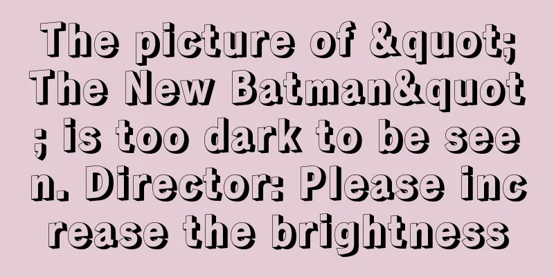 The picture of "The New Batman" is too dark to be seen. Director: Please increase the brightness