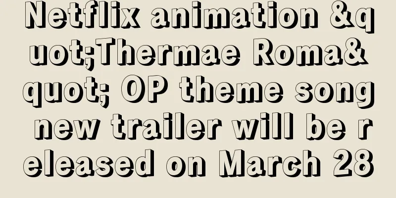 Netflix animation "Thermae Roma" OP theme song new trailer will be released on March 28