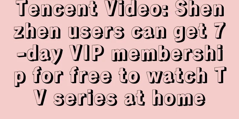 Tencent Video: Shenzhen users can get 7-day VIP membership for free to watch TV series at home