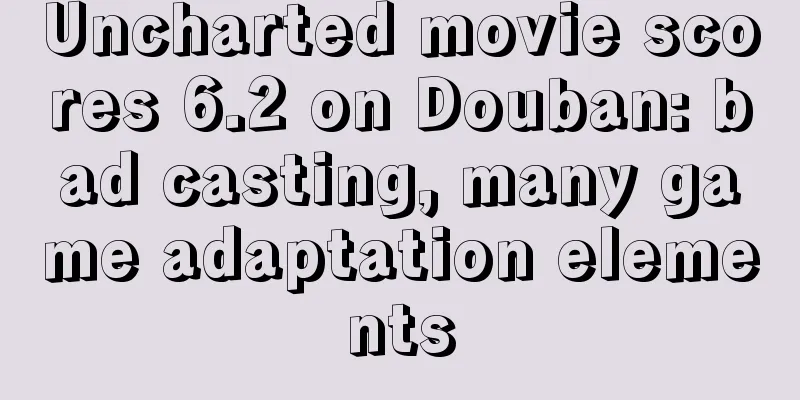 Uncharted movie scores 6.2 on Douban: bad casting, many game adaptation elements
