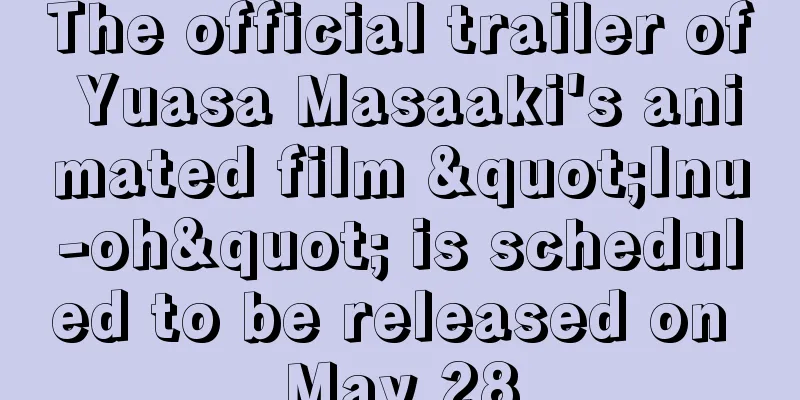 The official trailer of Yuasa Masaaki's animated film "Inu-oh" is scheduled to be released on May 28
