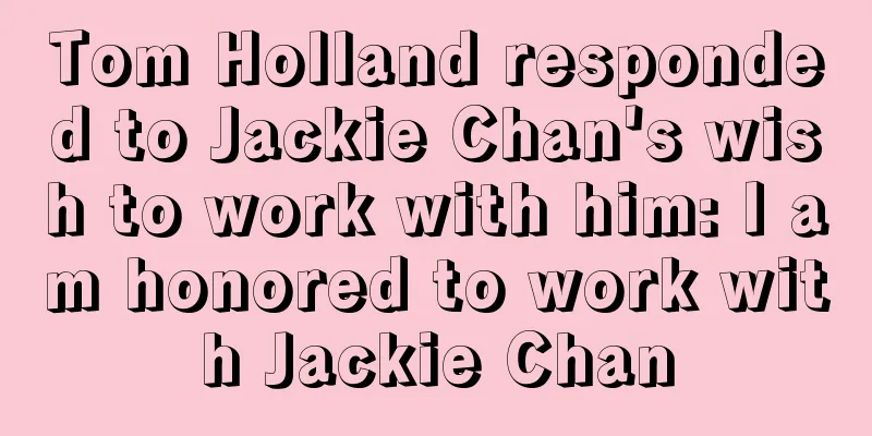 Tom Holland responded to Jackie Chan's wish to work with him: I am honored to work with Jackie Chan