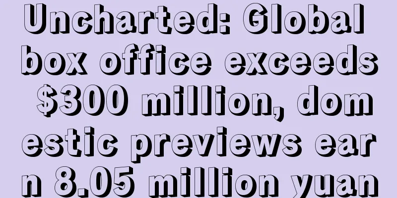 Uncharted: Global box office exceeds $300 million, domestic previews earn 8.05 million yuan