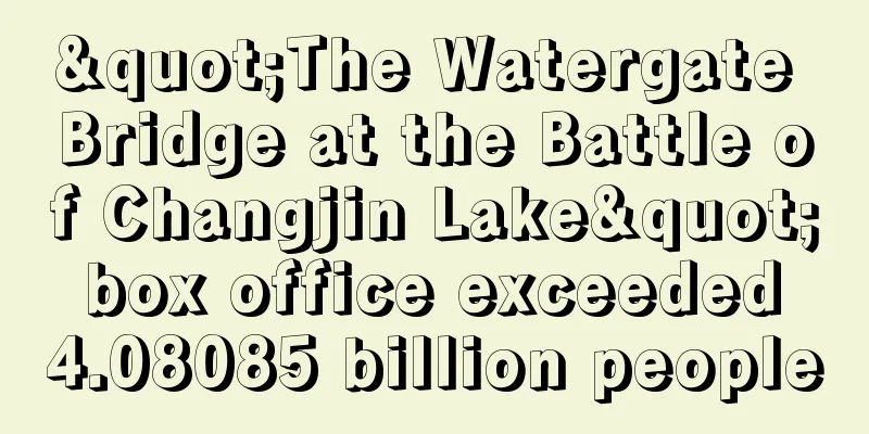 "The Watergate Bridge at the Battle of Changjin Lake" box office exceeded 4.08085 billion people
