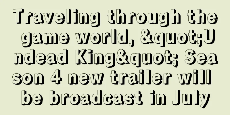 Traveling through the game world, "Undead King" Season 4 new trailer will be broadcast in July