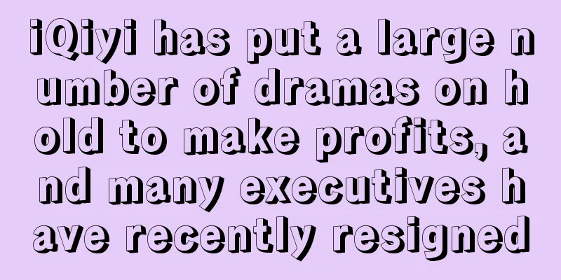 iQiyi has put a large number of dramas on hold to make profits, and many executives have recently resigned