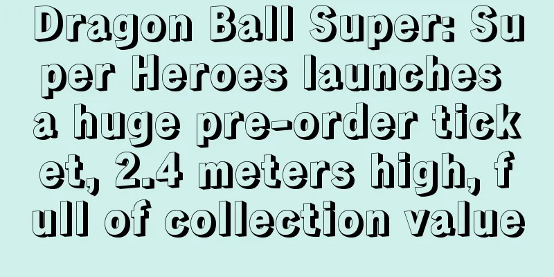 Dragon Ball Super: Super Heroes launches a huge pre-order ticket, 2.4 meters high, full of collection value