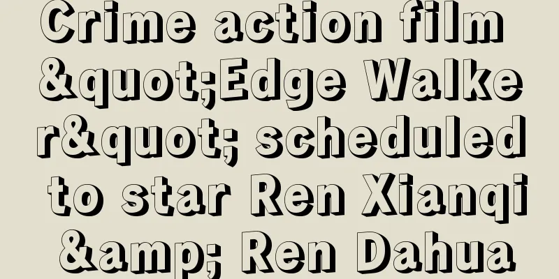 Crime action film "Edge Walker" scheduled to star Ren Xianqi & Ren Dahua