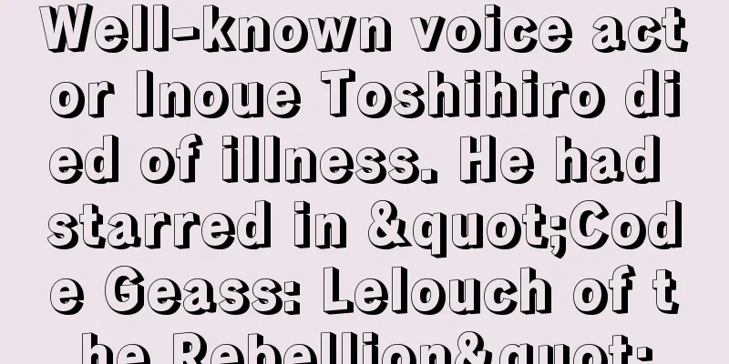 Well-known voice actor Inoue Toshihiro died of illness. He had starred in "Code Geass: Lelouch of the Rebellion"