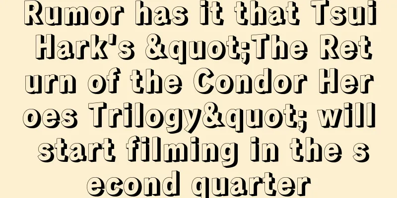 Rumor has it that Tsui Hark's "The Return of the Condor Heroes Trilogy" will start filming in the second quarter