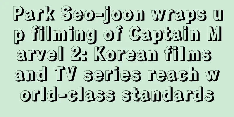 Park Seo-joon wraps up filming of Captain Marvel 2: Korean films and TV series reach world-class standards