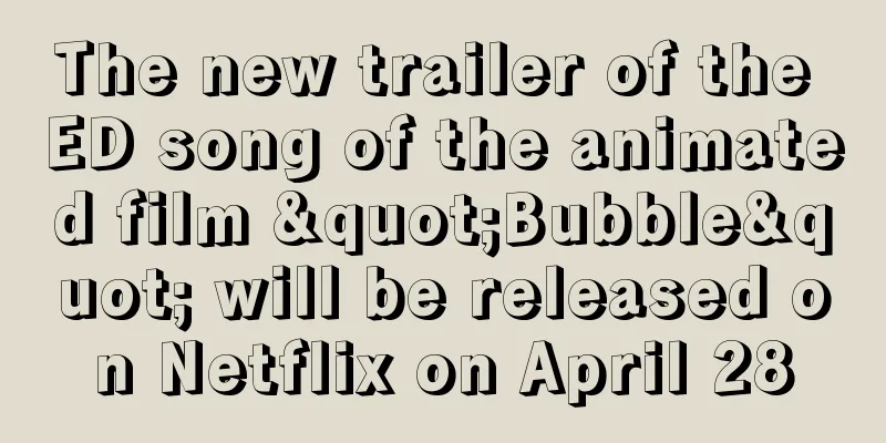 The new trailer of the ED song of the animated film "Bubble" will be released on Netflix on April 28