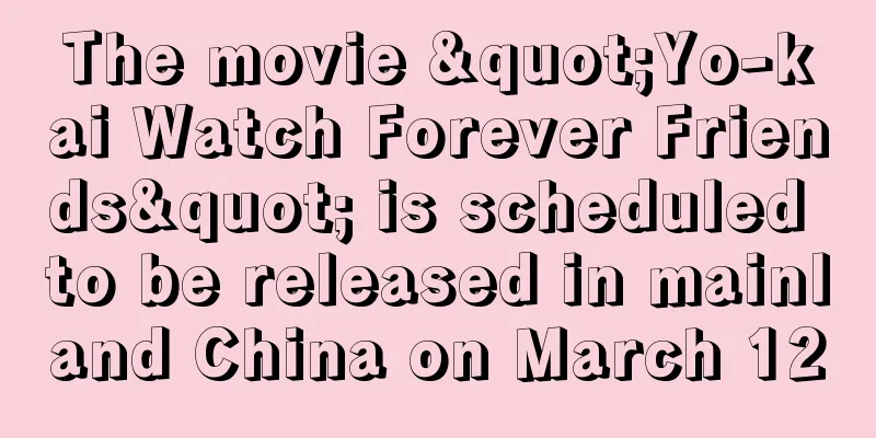 The movie "Yo-kai Watch Forever Friends" is scheduled to be released in mainland China on March 12