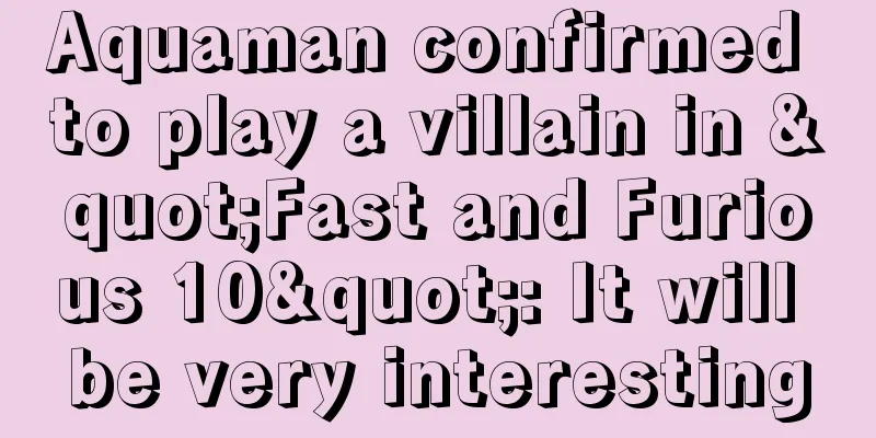 Aquaman confirmed to play a villain in "Fast and Furious 10": It will be very interesting