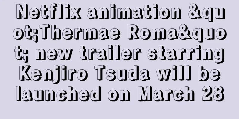 Netflix animation "Thermae Roma" new trailer starring Kenjiro Tsuda will be launched on March 28
