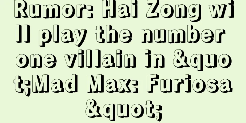 Rumor: Hai Zong will play the number one villain in "Mad Max: Furiosa"