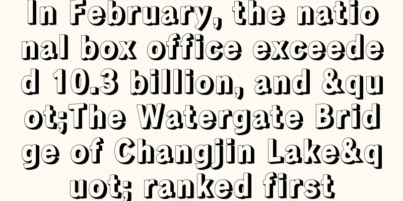 In February, the national box office exceeded 10.3 billion, and "The Watergate Bridge of Changjin Lake" ranked first