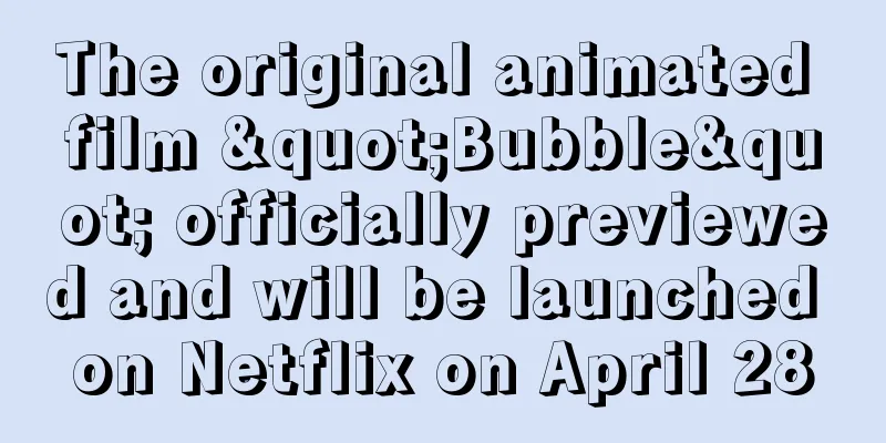 The original animated film "Bubble" officially previewed and will be launched on Netflix on April 28