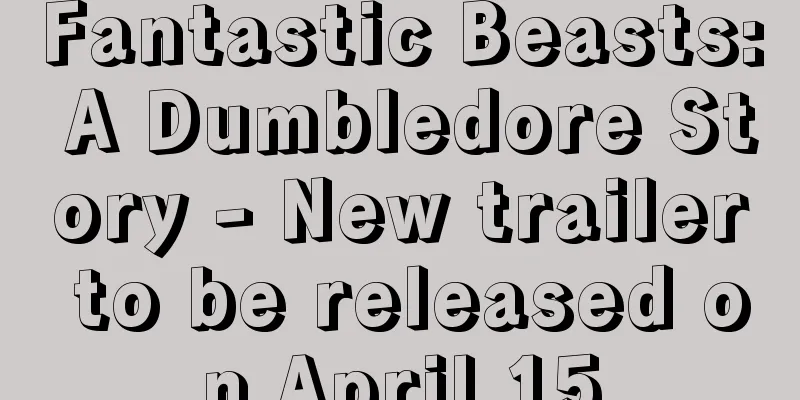 Fantastic Beasts: A Dumbledore Story - New trailer to be released on April 15