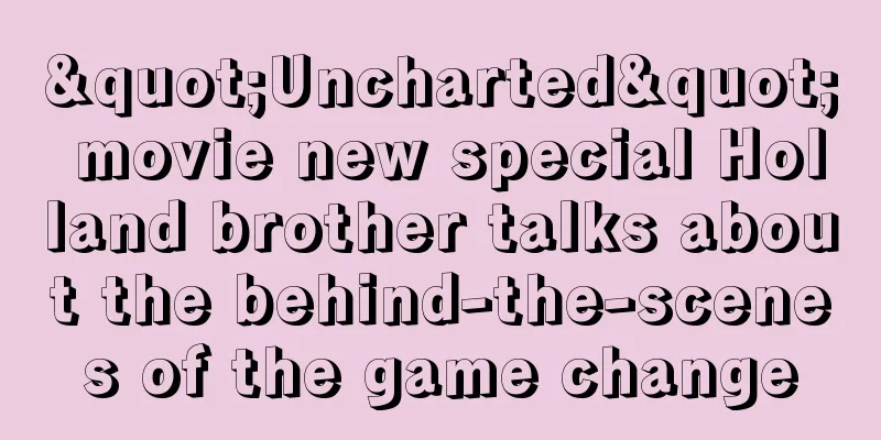 "Uncharted" movie new special Holland brother talks about the behind-the-scenes of the game change