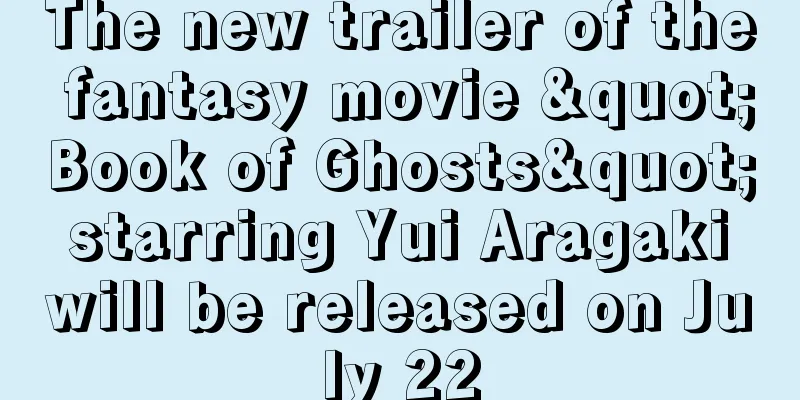 The new trailer of the fantasy movie "Book of Ghosts" starring Yui Aragaki will be released on July 22
