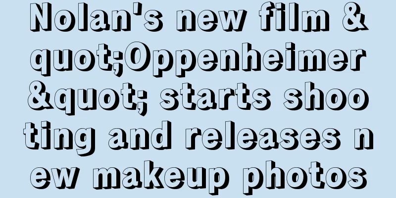 Nolan's new film "Oppenheimer" starts shooting and releases new makeup photos