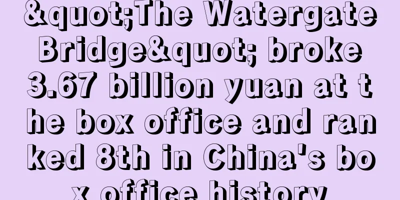"The Watergate Bridge" broke 3.67 billion yuan at the box office and ranked 8th in China's box office history