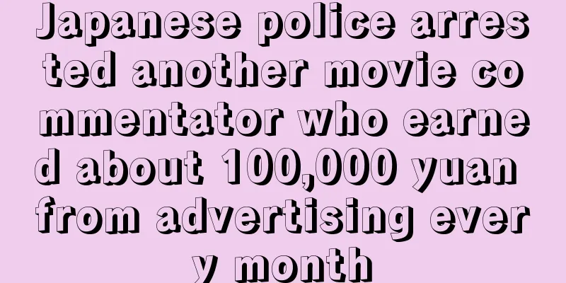 Japanese police arrested another movie commentator who earned about 100,000 yuan from advertising every month