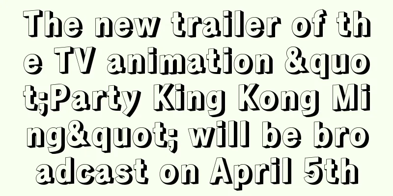 The new trailer of the TV animation "Party King Kong Ming" will be broadcast on April 5th