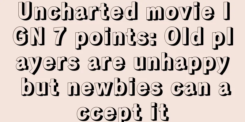 Uncharted movie IGN 7 points: Old players are unhappy but newbies can accept it